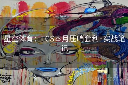 星空体育：LCS本月压哨套利·实战笔记