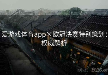 爱游戏体育app×欧冠决赛特别策划：权威解析