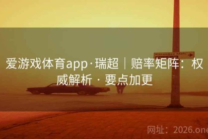 爱游戏体育app·瑞超｜赔率矩阵：权威解析 · 要点加更