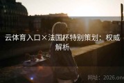 云体育入口×法国杯特别策划：权威解析