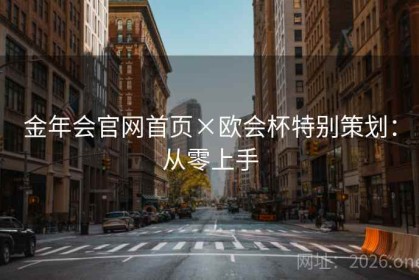 金年会官网首页×欧会杯特别策划：从零上手