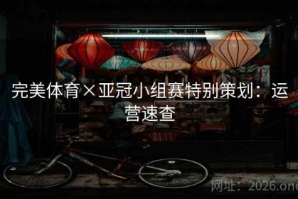 完美体育×亚冠小组赛特别策划：运营速查