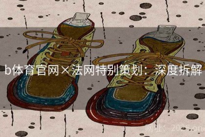 b体育官网×法网特别策划：深度拆解