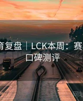 江南体育复盘｜LCK本周：赛程强度 · 口碑测评