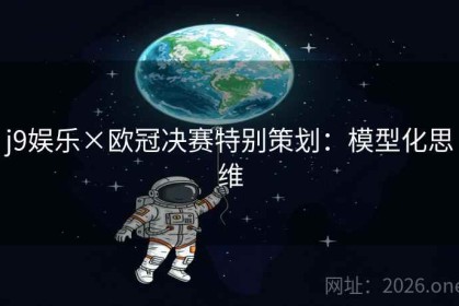 j9娱乐×欧冠决赛特别策划：模型化思维
