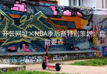 开云网址×NBA季后赛特别策划：盘前要点