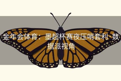 金年会体育：墨超杯赛夜压哨套利·数据派视角