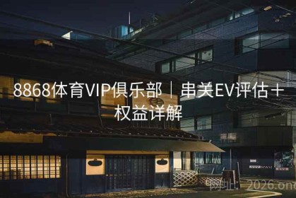 8868体育VIP俱乐部｜串关EV评估＋权益详解