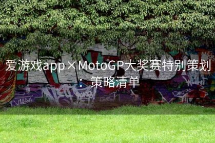 爱游戏app×MotoGP大奖赛特别策划：策略清单