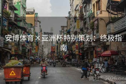 安博体育×亚洲杯特别策划：终极指南