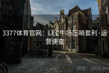 3377体育官网：LEC午场压哨套利·运营速查
