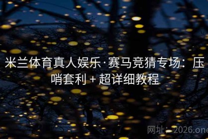 米兰体育真人娱乐·赛马竞猜专场：压哨套利 + 超详细教程