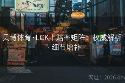 贝博体育·LCK｜赔率矩阵：权威解析 · 细节增补