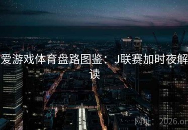 爱游戏体育盘路图鉴：J联赛加时夜解读