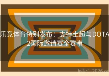 乐竞体育特别发布：支持土超与DOTA2国际邀请赛全赛事