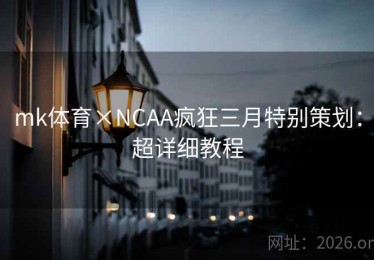 mk体育×NCAA疯狂三月特别策划：超详细教程