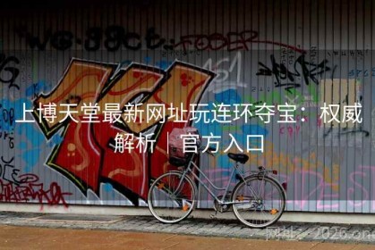 上博天堂最新网址玩连环夺宝：权威解析｜官方入口