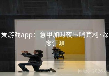 爱游戏app：意甲加时夜压哨套利·深度评测