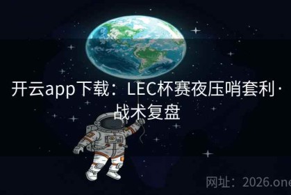 开云app下载：LEC杯赛夜压哨套利·战术复盘
