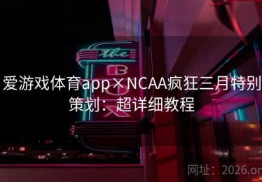 爱游戏体育app×NCAA疯狂三月特别策划：超详细教程