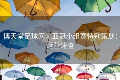 博天堂足球网×亚冠小组赛特别策划：运营速查