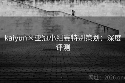 kaiyun×亚冠小组赛特别策划：深度评测