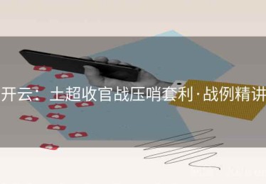 开云：土超收官战压哨套利·战例精讲