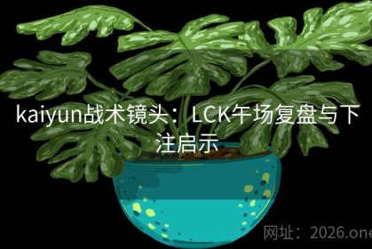 kaiyun战术镜头：LCK午场复盘与下注启示