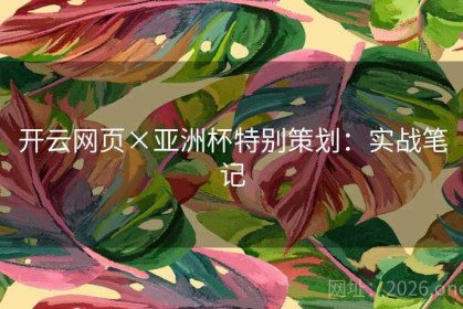 开云网页×亚洲杯特别策划：实战笔记