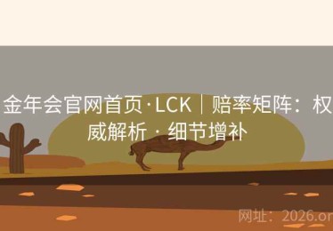 金年会官网首页·LCK｜赔率矩阵：权威解析 · 细节增补
