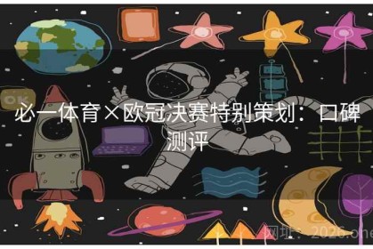 必一体育×欧冠决赛特别策划：口碑测评