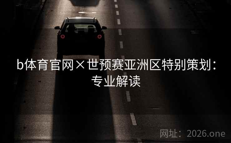 b体育官网×世预赛亚洲区特别策划:专业解读 b体育官网×世预赛亚洲区特别策划:专业解读