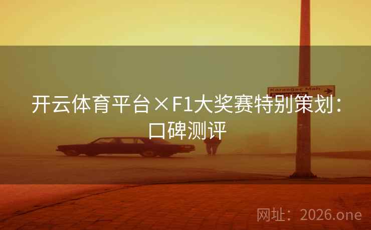 开云体育平台×F1大奖赛特别策划:口碑测评 开云体育平台×F1大奖赛特别策划:口碑测评