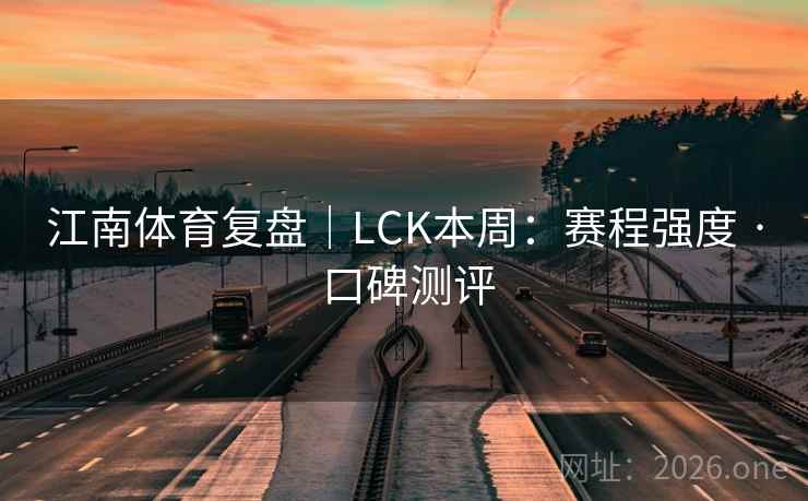 江南体育复盘|LCK本周:赛程强度 · 口碑测评 江南体育复盘|LCK本周:赛程强度 · 口碑测评