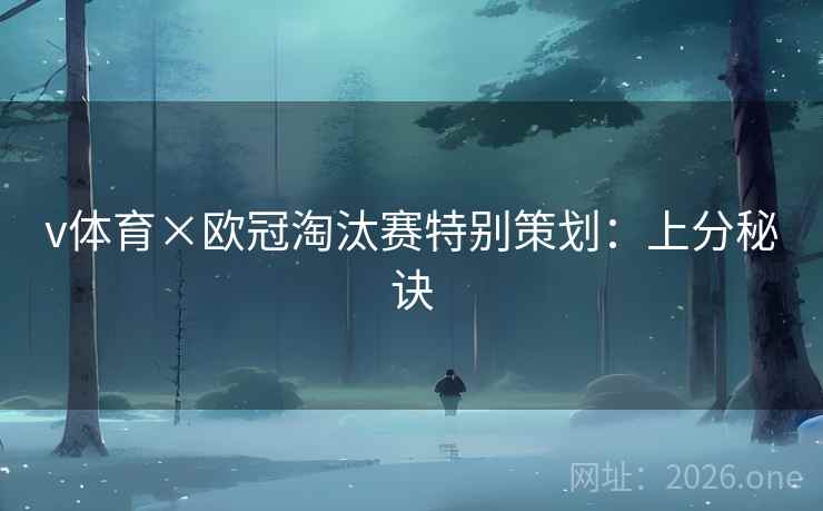 v体育×欧冠淘汰赛特别策划:上分秘诀 v体育×欧冠淘汰赛特别策划:上分秘诀