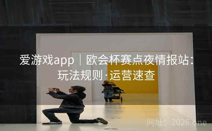 爱游戏app|欧会杯赛点夜情报站:玩法规则·运营速查 爱游戏app|欧会杯赛点夜情报站:玩法规则·运营速查