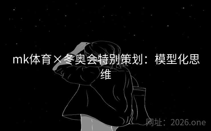 mk体育×冬奥会特别策划:模型化思维 mk体育×冬奥会特别策划:模型化思维