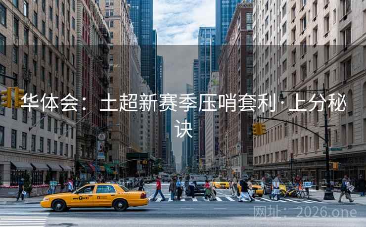 华体会:土超新赛季压哨套利·上分秘诀 华体会:土超新赛季压哨套利·上分秘诀