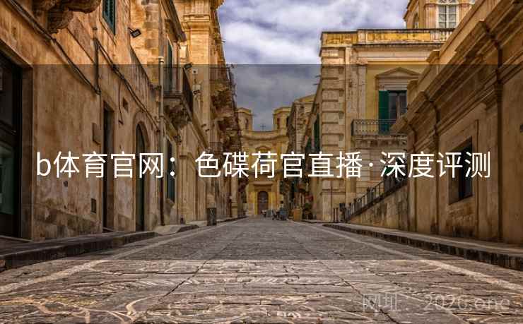 b体育官网:色碟荷官直播·深度评测 b体育官网:色碟荷官直播·深度评测