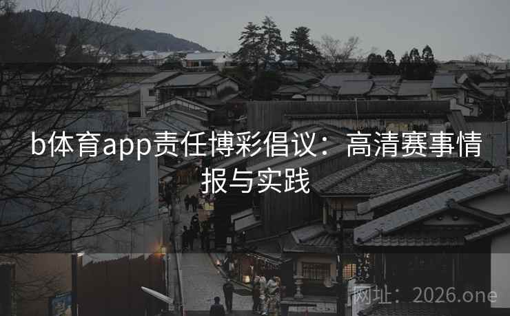 b体育app责任博彩倡议:高清赛事情报与实践 b体育app责任博彩倡议:高清赛事情报与实践