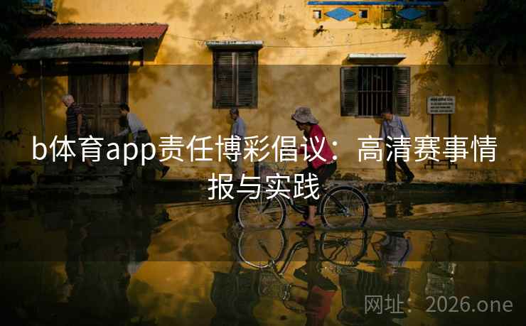 b体育app责任博彩倡议:高清赛事情报与实践 b体育app责任博彩倡议:高清赛事情报与实践