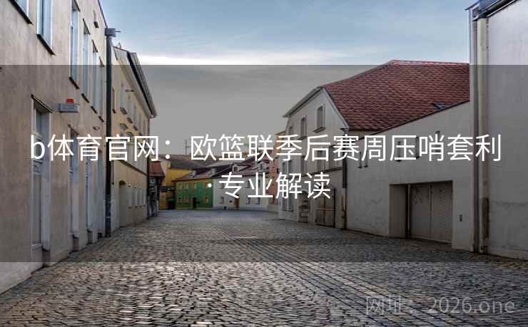 b体育官网:欧篮联季后赛周压哨套利·专业解读 b体育官网:欧篮联季后赛周压哨套利·专业解读