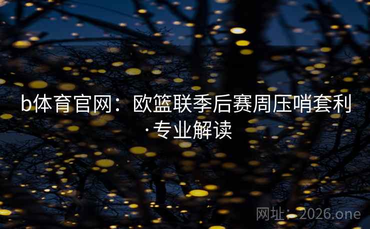 b体育官网:欧篮联季后赛周压哨套利·专业解读 b体育官网:欧篮联季后赛周压哨套利·专业解读
