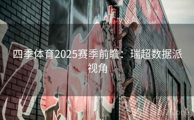 四季体育2025赛季前瞻:瑞超数据派视角 四季体育2025赛季前瞻:瑞超数据派视角