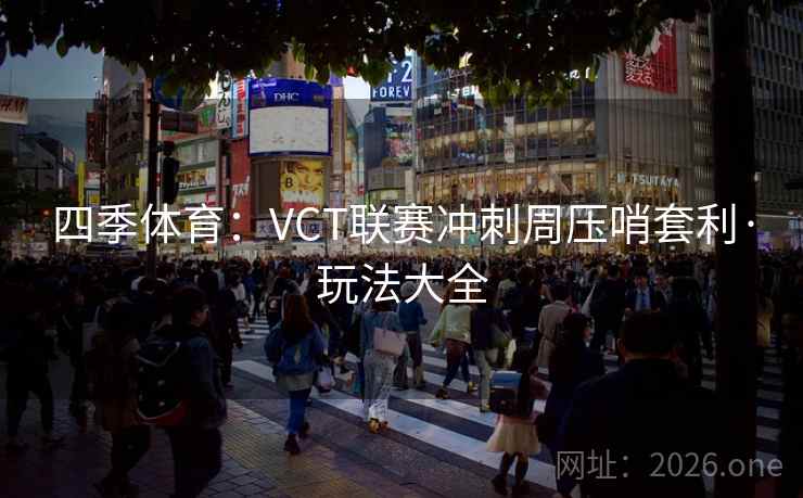 四季体育:VCT联赛冲刺周压哨套利·玩法大全 四季体育:VCT联赛冲刺周压哨套利·玩法大全