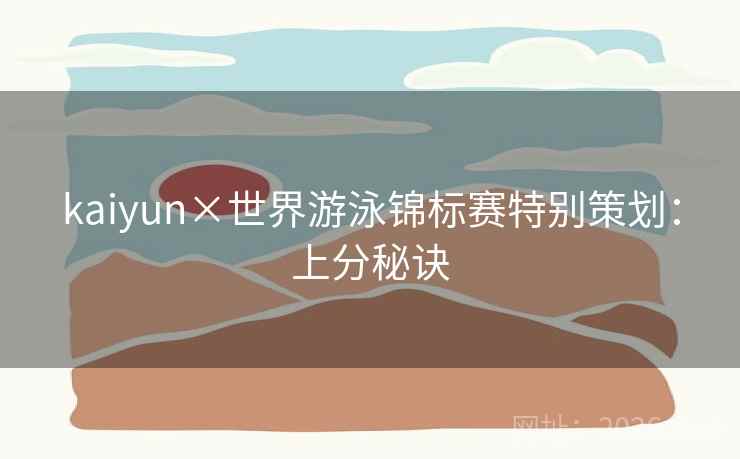kaiyun×世界游泳锦标赛特别策划:上分秘诀 kaiyun×世界游泳锦标赛特别策划:上分秘诀