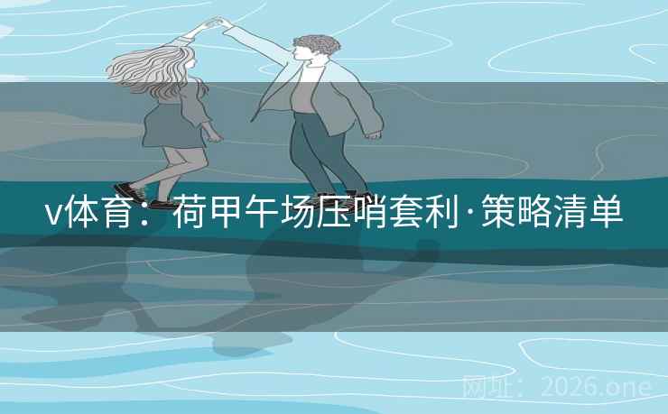 v体育:荷甲午场压哨套利·策略清单 v体育:荷甲午场压哨套利·策略清单