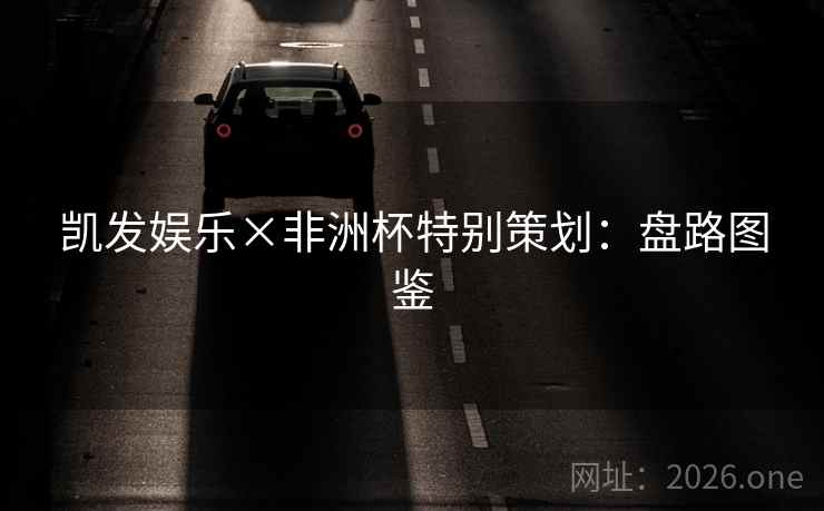 凯发娱乐×非洲杯特别策划:盘路图鉴 凯发娱乐×非洲杯特别策划:盘路图鉴