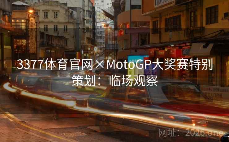 3377体育官网×MotoGP大奖赛特别策划:临场观察 3377体育官网×MotoGP大奖赛特别策划:临场观察