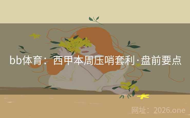 bb体育:西甲本周压哨套利·盘前要点 bb体育:西甲本周压哨套利·盘前要点